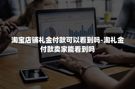 淘宝店铺礼金付款可以看到吗-淘礼金付款卖家能看到吗