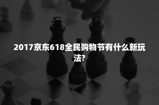 2017京东618全民购物节有什么新玩法?