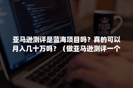 亚马逊测评是蓝海项目吗？真的可以月入几十万吗？（做亚马逊测评一个月挣10万）