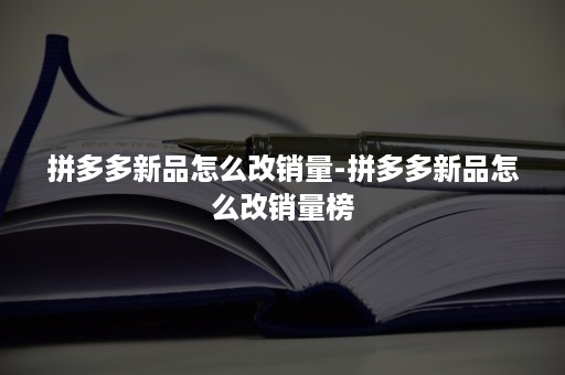 拼多多新品怎么改销量-拼多多新品怎么改销量榜