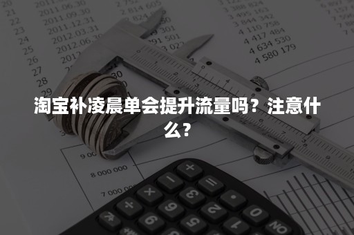 淘宝补凌晨单会提升流量吗？注意什么？