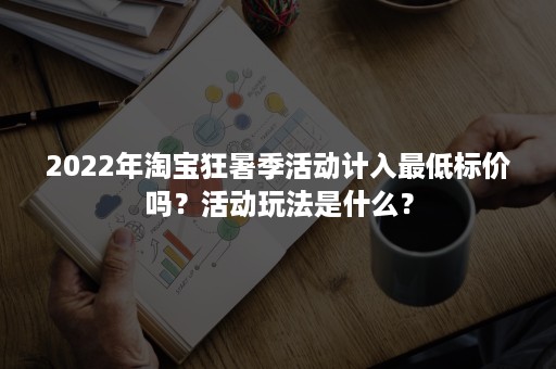 2022年淘宝狂暑季活动计入最低标价吗？活动玩法是什么？