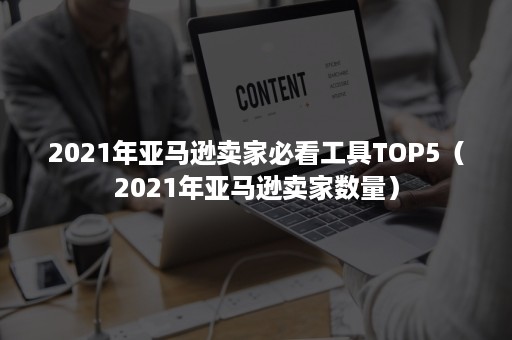 2021年亚马逊卖家必看工具TOP5（2021年亚马逊卖家数量）