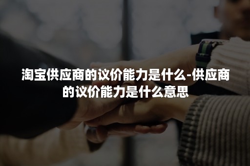 淘宝供应商的议价能力是什么-供应商的议价能力是什么意思