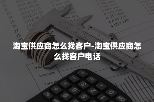 淘宝供应商怎么找客户-淘宝供应商怎么找客户电话