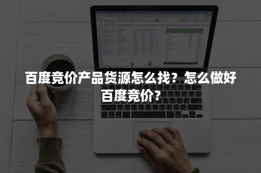 百度竞价产品货源怎么找？怎么做好百度竞价？