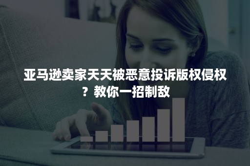 亚马逊卖家天天被恶意投诉版权侵权？教你一招制敌