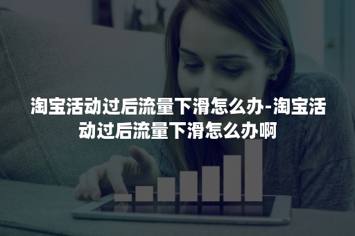 淘宝活动过后流量下滑怎么办-淘宝活动过后流量下滑怎么办啊