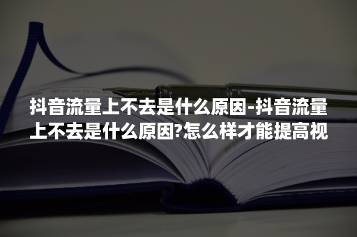 抖音流量上不去是什么原因-抖音流量上不去是什么原因?怎么样才能提高视频播放量