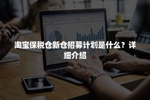 淘宝保税仓新仓招募计划是什么？详细介绍