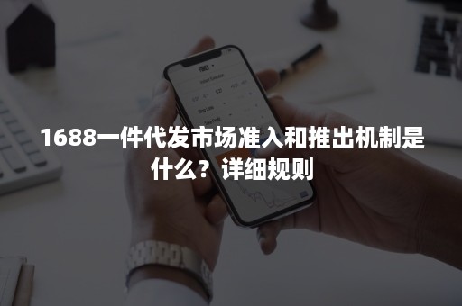 1688一件代发市场准入和推出机制是什么？详细规则