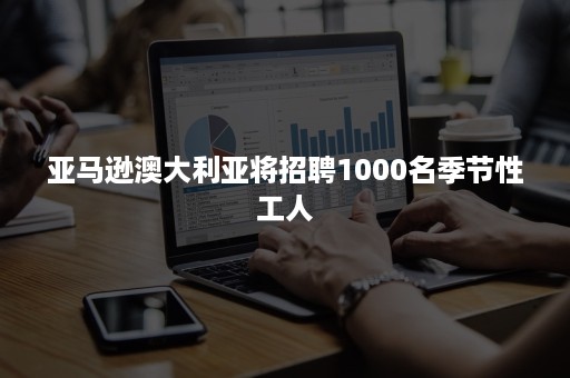 亚马逊澳大利亚将招聘1000名季节性工人 亚马逊澳大利亚将招聘1000名季节性工人