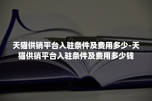 天猫供销平台入驻条件及费用多少-天猫供销平台入驻条件及费用多少钱