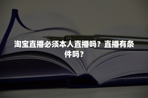 淘宝直播必须本人直播吗？直播有条件吗？