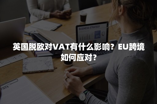 英国脱欧对VAT有什么影响？EU跨境如何应对？