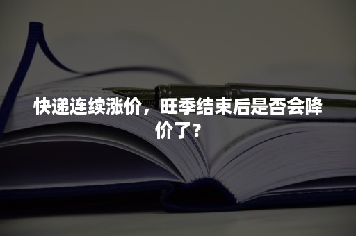 快递连续涨价，旺季结束后是否会降价了？