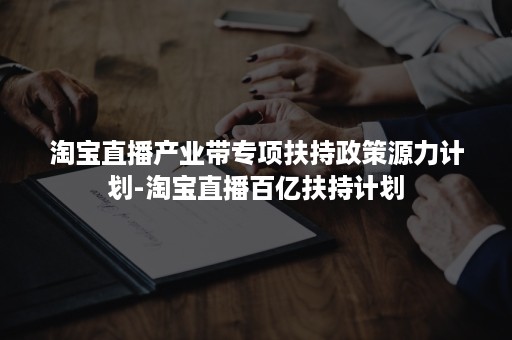 淘宝直播产业带专项扶持政策源力计划-淘宝直播百亿扶持计划