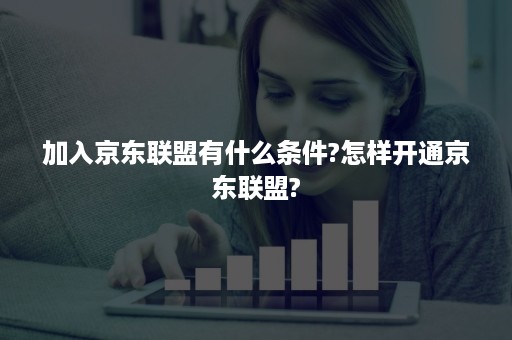 加入京东联盟有什么条件?怎样开通京东联盟?