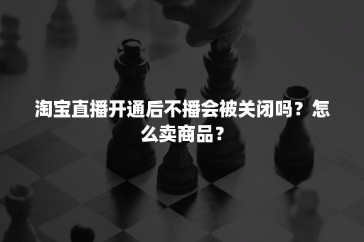 淘宝直播开通后不播会被关闭吗？怎么卖商品？