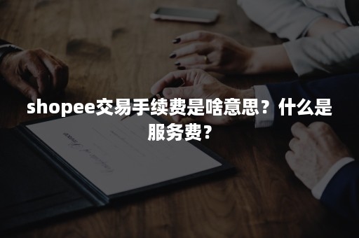 shopee交易手续费是啥意思？什么是服务费？