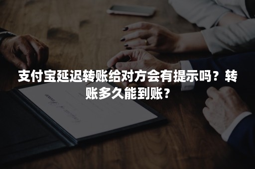 支付宝延迟转账给对方会有提示吗？转账多久能到账？