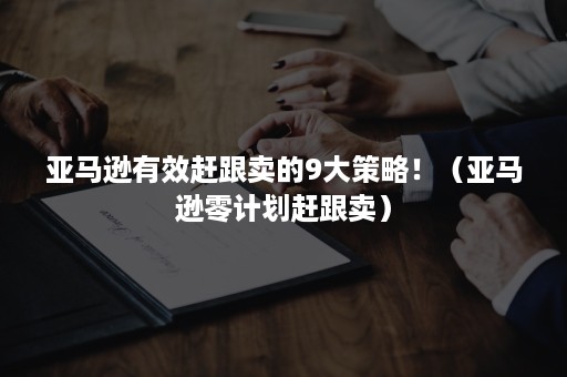 亚马逊有效赶跟卖的9大策略！（亚马逊零计划赶跟卖）