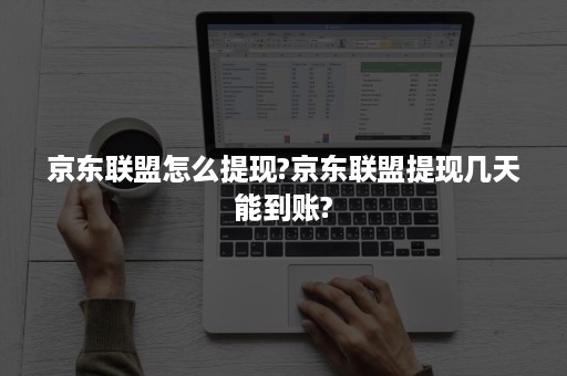 京东联盟怎么提现?京东联盟提现几天能到账?