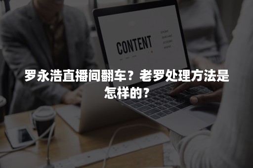 罗永浩直播间翻车？老罗处理方法是怎样的？