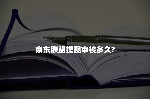 京东联盟提现审核多久?