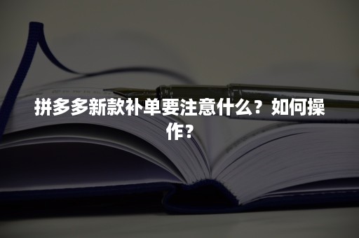 拼多多新款补单要注意什么？如何操作？