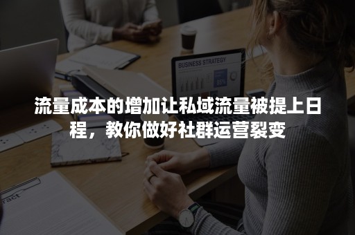 流量成本的增加让私域流量被提上日程，教你做好社群运营裂变