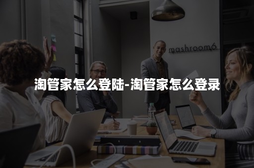 淘管家怎么登陆-淘管家怎么登录 淘管家怎么登陆-淘管家怎么登录