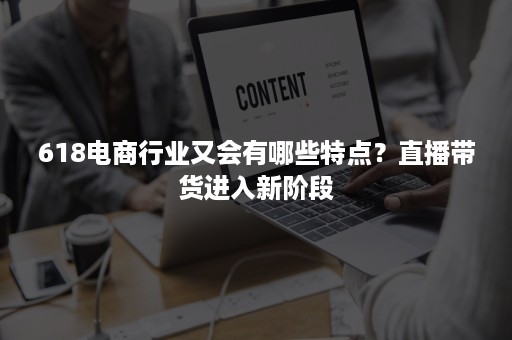 618电商行业又会有哪些特点？直播带货进入新阶段