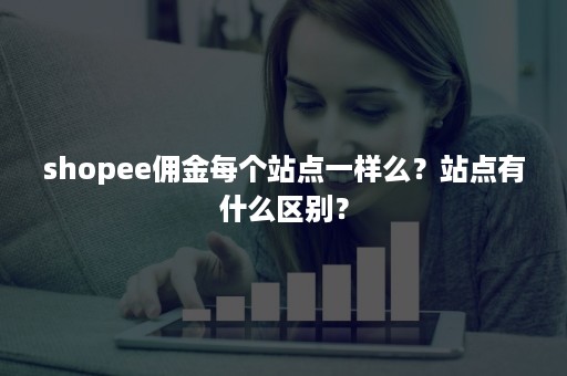 shopee佣金每个站点一样么？站点有什么区别？