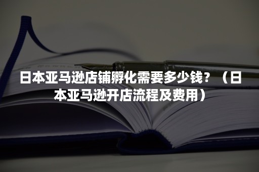 日本亚马逊店铺孵化需要多少钱？（日本亚马逊开店流程及费用）
