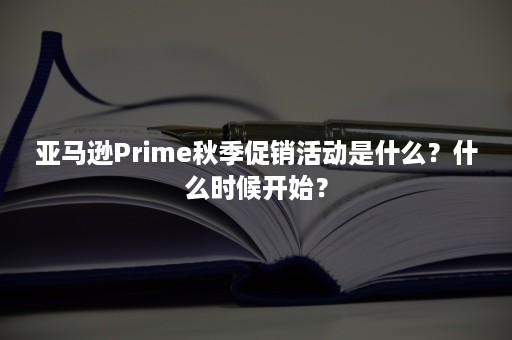 亚马逊Prime秋季促销活动是什么？什么时候开始？