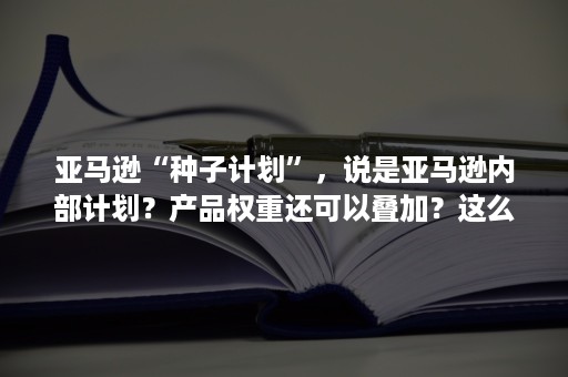 亚马逊“种子计划”，说是亚马逊内部计划？产品权重还可以叠加？这么神奇？