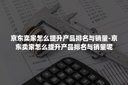 京东卖家怎么提升产品排名与销量-京东卖家怎么提升产品排名与销量呢 京东卖家怎么提升产品排名与销量-京东卖家怎么提升产品排名与销量呢