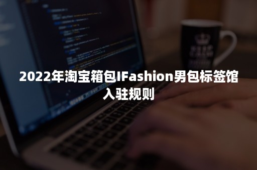 2022年淘宝箱包IFashion男包标签馆入驻规则