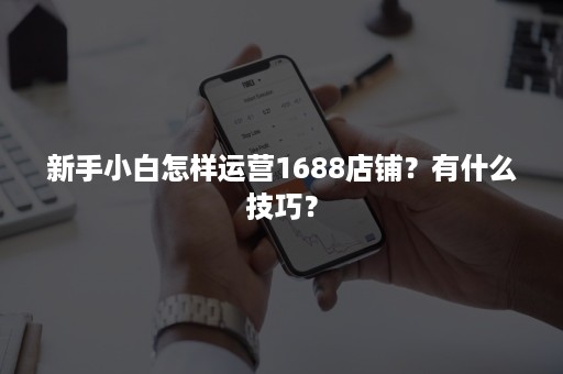 新手小白怎样运营1688店铺？有什么技巧？