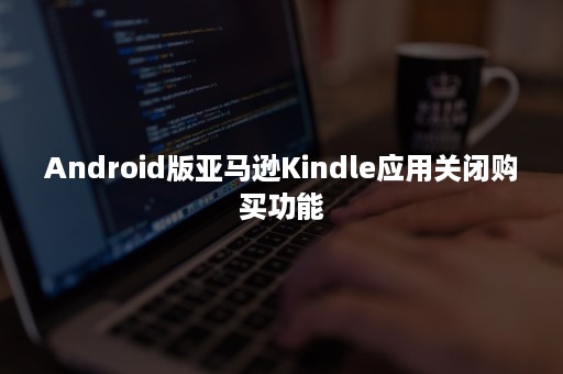 Android版亚马逊Kindle应用关闭购买功能