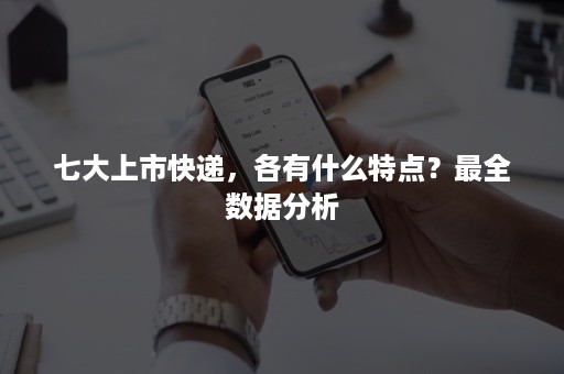 七大上市快递，各有什么特点？最全数据分析