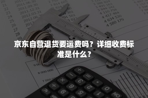 京东自营退货要运费吗？详细收费标准是什么？