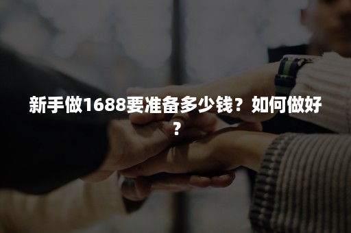 新手做1688要准备多少钱？如何做好？