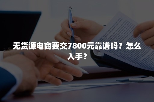 无货源电商要交7800元靠谱吗？怎么入手？