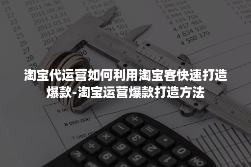 淘宝代运营如何利用淘宝客快速打造爆款-淘宝运营爆款打造方法