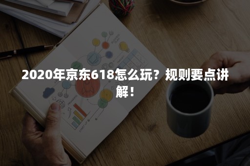 2020年京东618怎么玩？规则要点讲解！