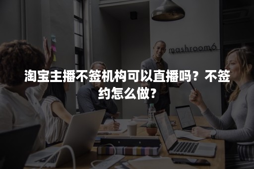 淘宝主播不签机构可以直播吗？不签约怎么做？