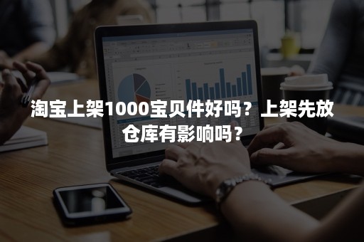 淘宝上架1000宝贝件好吗？上架先放仓库有影响吗？