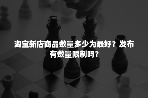 淘宝新店商品数量多少为最好？发布有数量限制吗？